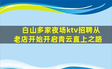 白山多家夜场ktv招聘从老店开始开启青云直上之路